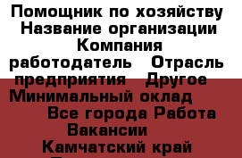 Помощник по хозяйству › Название организации ­ Компания-работодатель › Отрасль предприятия ­ Другое › Минимальный оклад ­ 30 000 - Все города Работа » Вакансии   . Камчатский край,Петропавловск-Камчатский г.